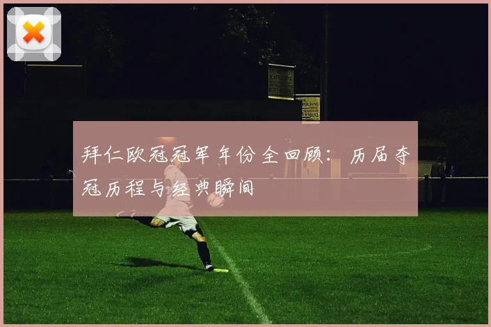 拜仁欧冠冠军年份全回顾：历届夺冠历程与经典瞬间