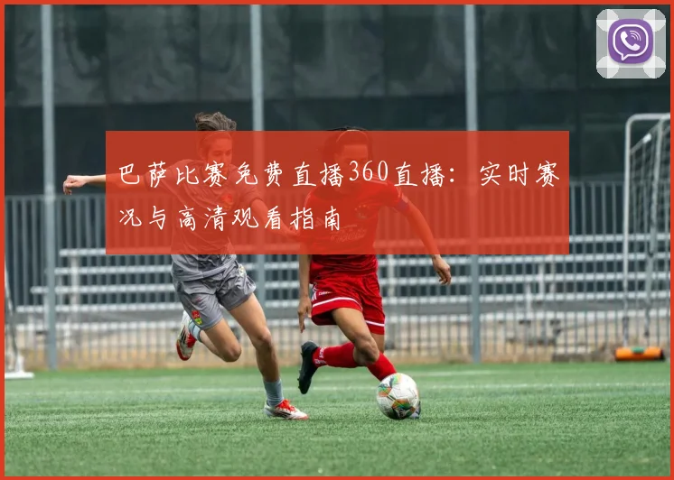 巴萨比赛免费直播360直播：实时赛况与高清观看指南