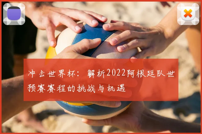 冲击世界杯：解析2022阿根廷队世预赛赛程的挑战与机遇