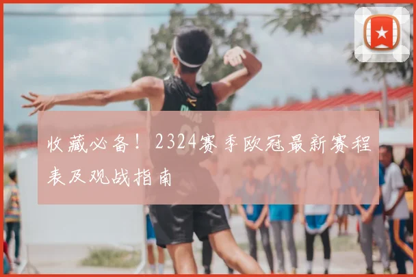 收藏必备！2324赛季欧冠最新赛程表及观战指南