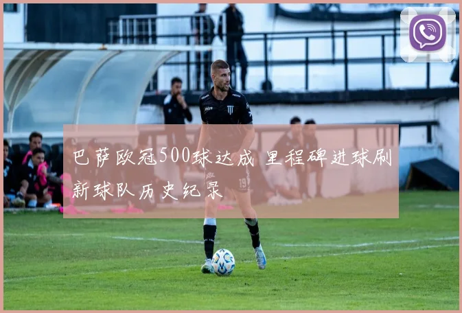 巴萨欧冠500球达成 里程碑进球刷新球队历史纪录