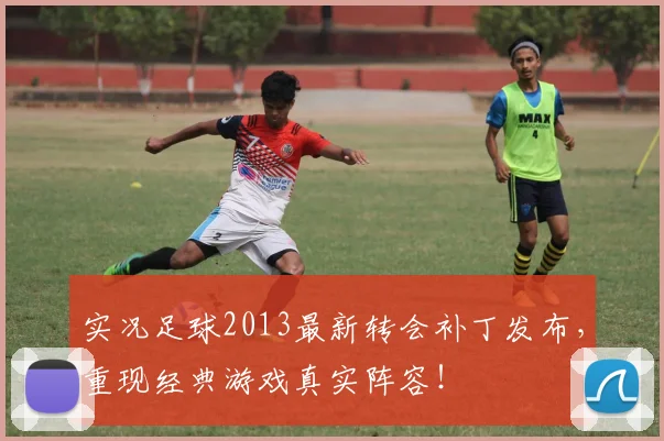 实况足球2013最新转会补丁发布，重现经典游戏真实阵容！