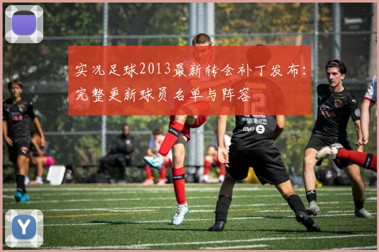 实况足球2013最新转会补丁发布：完整更新球员名单与阵容