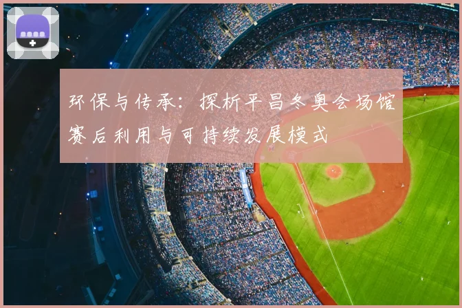 环保与传承：探析平昌冬奥会场馆赛后利用与可持续发展模式