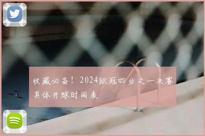 收藏必备！2024欧冠四分之一决赛具体开球时间表