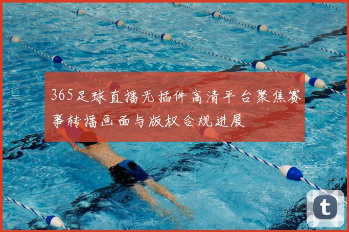 365足球直播无插件高清平台聚焦赛事转播画面与版权合规进展