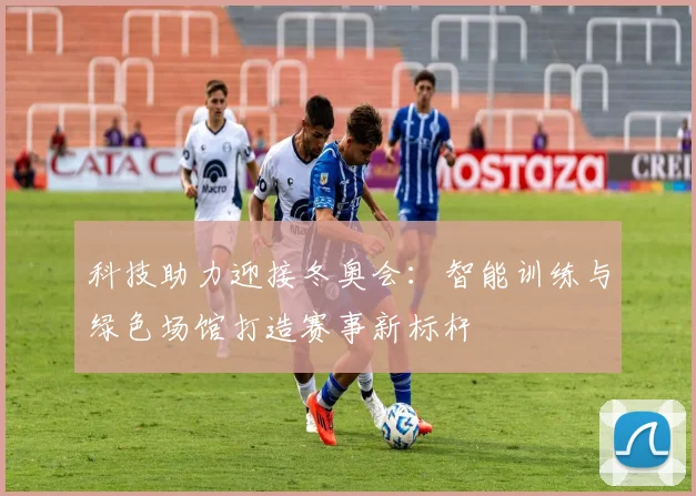 科技助力迎接冬奥会：智能训练与绿色场馆打造赛事新标杆
